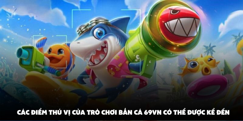 Các điểm thú vị của trò chơi bắn cá 69vn có thể được kể đến